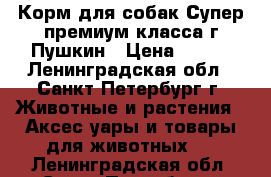 Корм для собак Супер премиум класса г.Пушкин › Цена ­ 350 - Ленинградская обл., Санкт-Петербург г. Животные и растения » Аксесcуары и товары для животных   . Ленинградская обл.,Санкт-Петербург г.